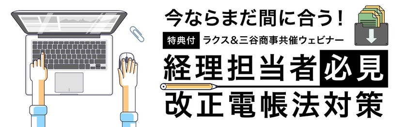 今ならまだ間に合う！【特典付｜ラクス＆三谷商事共催ウェビナー】経理担当者必見！ 改正電帳法対策