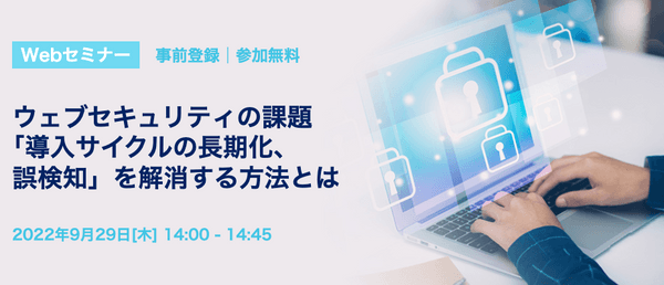 ウェブセキュリティの課題「導入サイクルの長期化、誤検知」を解消する方法とは