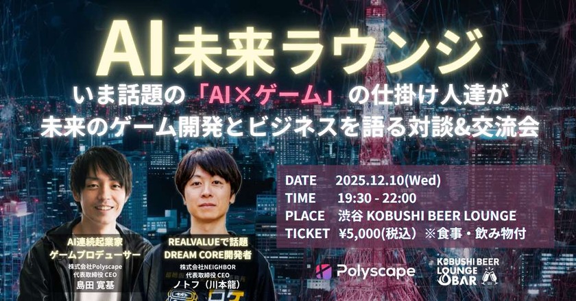 【12月10日(水)19:30~】AI未来ラウンジ｜いま話題の「AI×ゲーム」の仕掛け人が未来のゲームの在り方を語る対談&交流会/幹事：島田 寛基（Polyscape 代表）＆ 川本 龍（NEIGHBOR 代表）