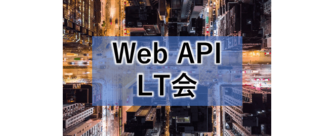 【LT満員御礼！】Web API LT会 - vol.4