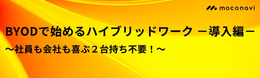 BYODで始めるハイブリッドワークー導入編ー ～社員も会社も喜ぶ2台持ち不要！～