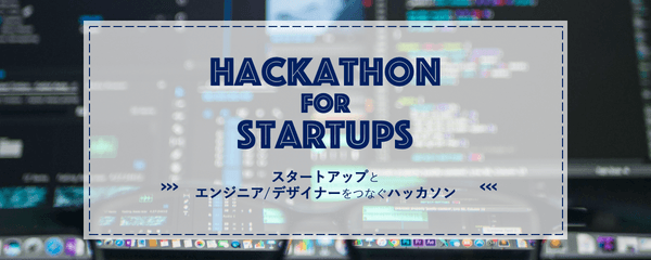 Hackathon for Startups 〜スタートアップとエンジニア/デザイナーをつなぐハッカソン!〜